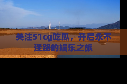 关注51cg吃瓜，开启永不迷路的娱乐之旅