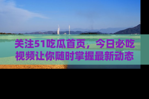 关注51吃瓜首页，今日必吃视频让你随时掌握最新动态