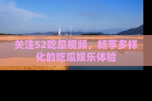 关注52吃瓜视频，畅享多样化的吃瓜娱乐体验