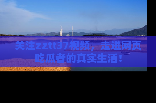 关注zztt37视频，走进网页吃瓜者的真实生活！