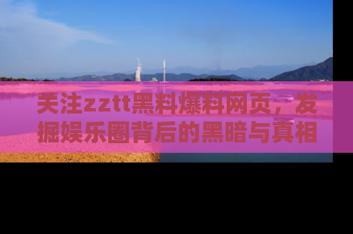 关注zztt黑料爆料网页，发掘娱乐圈背后的黑暗与真相