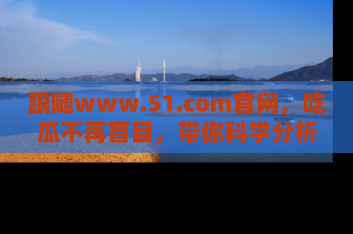 跟随www.51.com官网，吃瓜不再盲目，带你科学分析娱乐圈动态！
