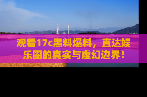观看17c黑料爆料，直达娱乐圈的真实与虚幻边界！