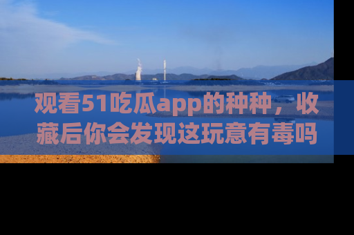 观看51吃瓜app的种种，收藏后你会发现这玩意有毒吗？