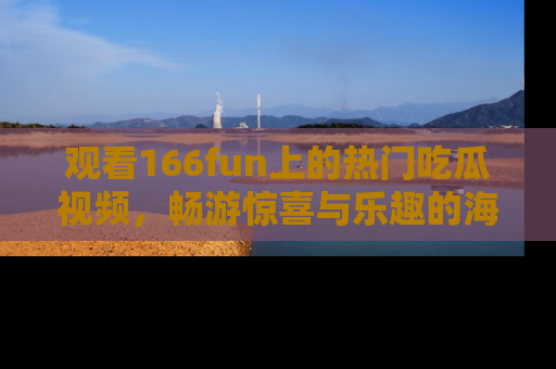 观看166fun上的热门吃瓜视频，畅游惊喜与乐趣的海洋！