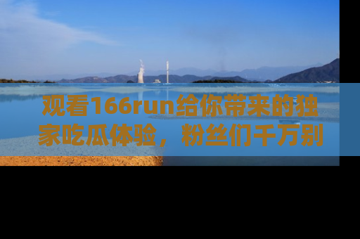 观看166run给你带来的独家吃瓜体验，粉丝们千万别错过