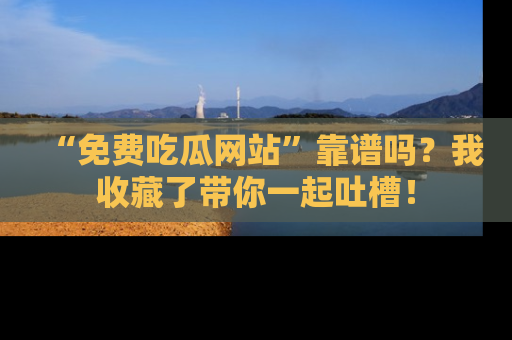 “免费吃瓜网站”靠谱吗？我收藏了带你一起吐槽！