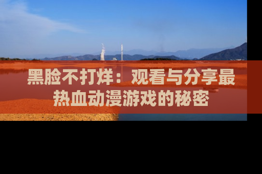 黑脸不打烊：观看与分享最热血动漫游戏的秘密