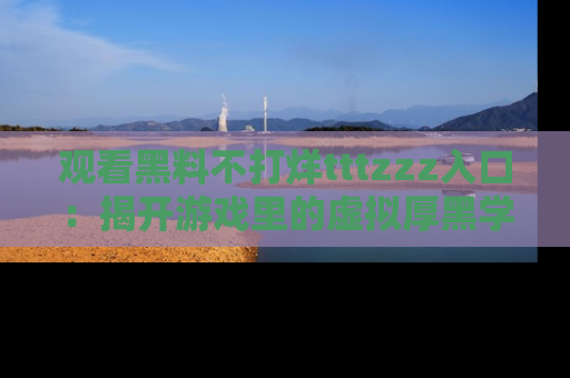 观看黑料不打烊tttzzz入口：揭开游戏里的虚拟厚黑学