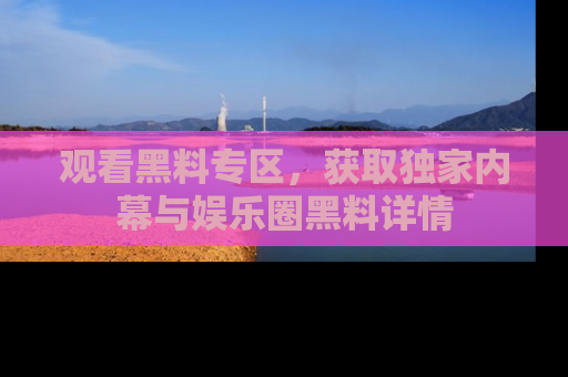 观看黑料专区，获取独家内幕与娱乐圈黑料详情