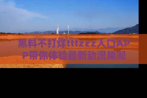 黑料不打烊tttzzz入口APP带你体验最新动漫趣闻
