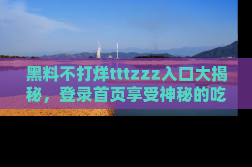 黑料不打烊tttzzz入口大揭秘，登录首页享受神秘的吃瓜时光，不容错过～