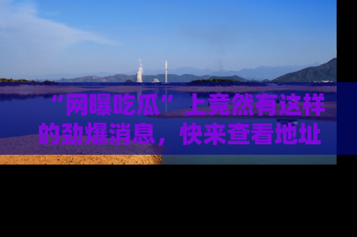 “网曝吃瓜”上竟然有这样的劲爆消息，快来查看地址了解详情！