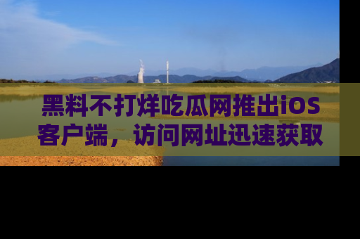 黑料不打烊吃瓜网推出iOS客户端，访问网址迅速获取独家八卦！