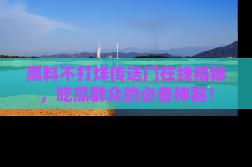 黑料不打烊传送门在线揭秘，吃瓜群众的必备神器！