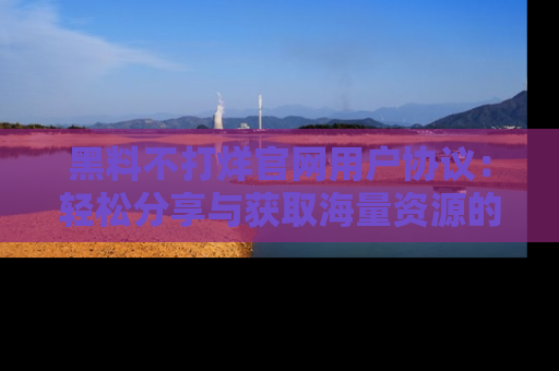 黑料不打烊官网用户协议：轻松分享与获取海量资源的方法