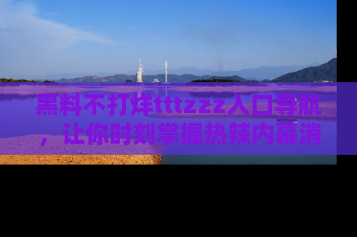 黑料不打烊tttzzz入口导航，让你时刻掌握热辣内幕消息