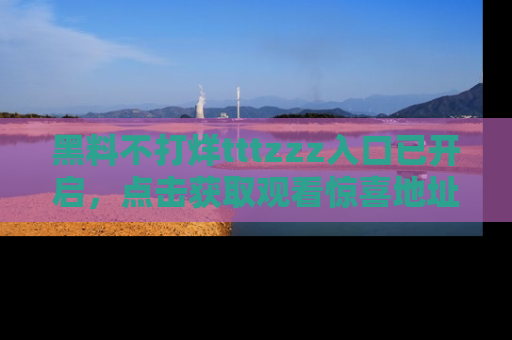 黑料不打烊tttzzz入口已开启，点击获取观看惊喜地址！