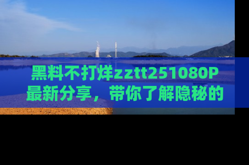 黑料不打烊zztt251080P最新分享，带你了解隐秘的明星生活和趣事