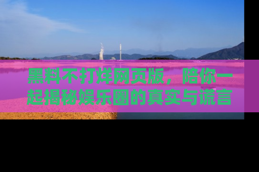 黑料不打烊网页版，陪你一起揭秘娱乐圈的真实与谎言。