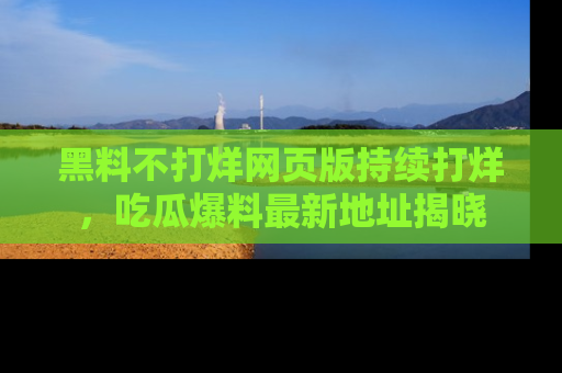 黑料不打烊网页版持续打烊，吃瓜爆料最新地址揭晓