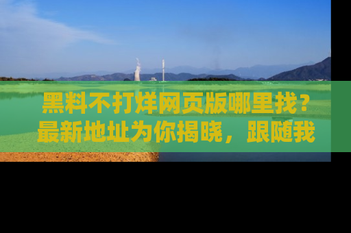 黑料不打烊网页版哪里找？最新地址为你揭晓，跟随我们一起了解更多八卦吧！