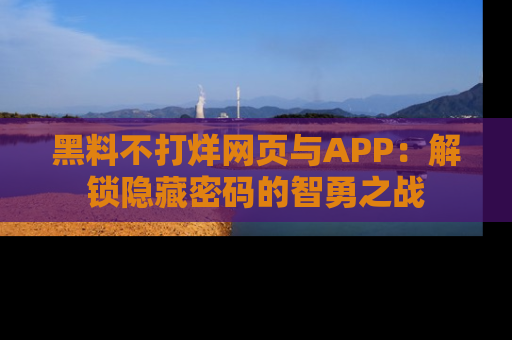 黑料不打烊网页与APP：解锁隐藏密码的智勇之战