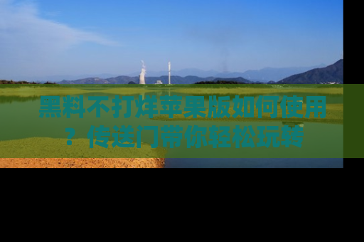 黑料不打烊苹果版如何使用？传送门带你轻松玩转