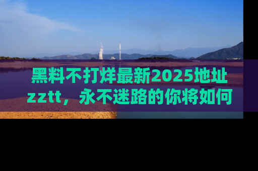 黑料不打烊最新2025地址zztt，永不迷路的你将如何撕开真相的面纱？