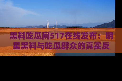 黑料吃瓜网517在线发布：明星黑料与吃瓜群众的真实反应