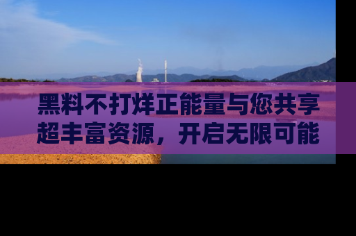 黑料不打烊正能量与您共享超丰富资源，开启无限可能的新视界！