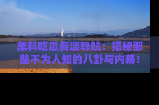黑料吃瓜资源导航：揭秘那些不为人知的八卦与内幕！