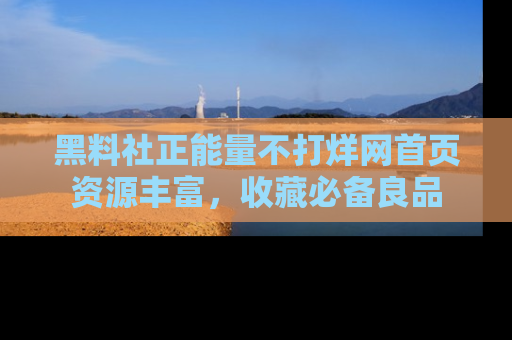 黑料社正能量不打烊网首页资源丰富，收藏必备良品