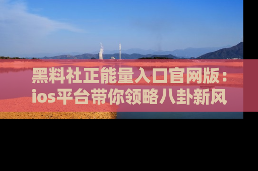 黑料社正能量入口官网版：ios平台带你领略八卦新风潮！