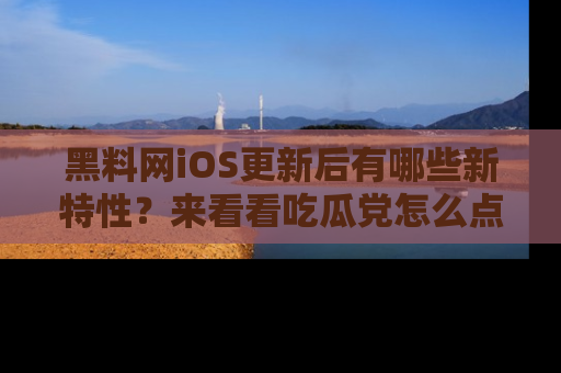 黑料网iOS更新后有哪些新特性？来看看吃瓜党怎么点评！