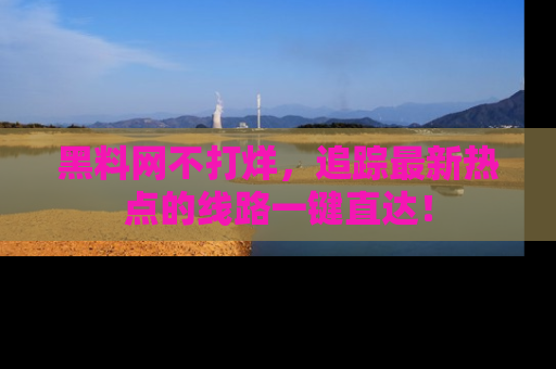 黑料网不打烊，追踪最新热点的线路一键直达！