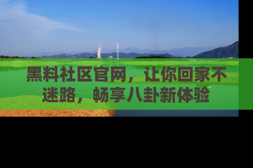 黑料社区官网，让你回家不迷路，畅享八卦新体验