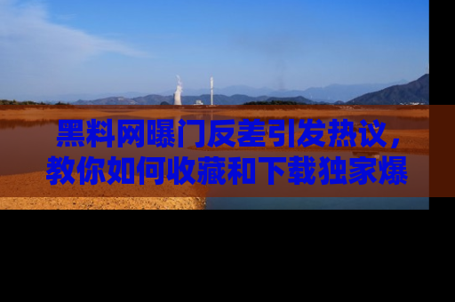 黑料网曝门反差引发热议，教你如何收藏和下载独家爆料