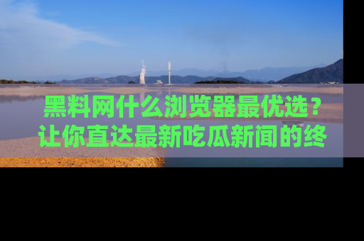黑料网什么浏览器最优选？让你直达最新吃瓜新闻的终极指南！