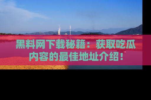 黑料网下载秘籍：获取吃瓜内容的最佳地址介绍！