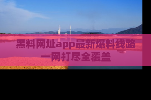黑料网址app最新爆料线路一网打尽全覆盖