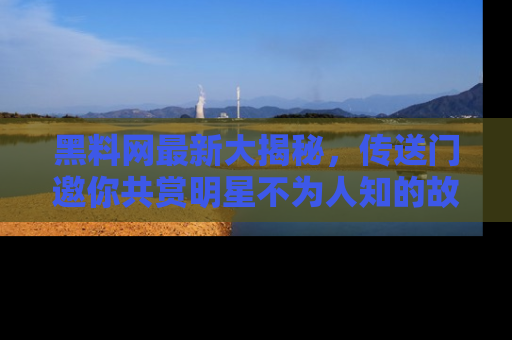 黑料网最新大揭秘，传送门邀你共赏明星不为人知的故事！
