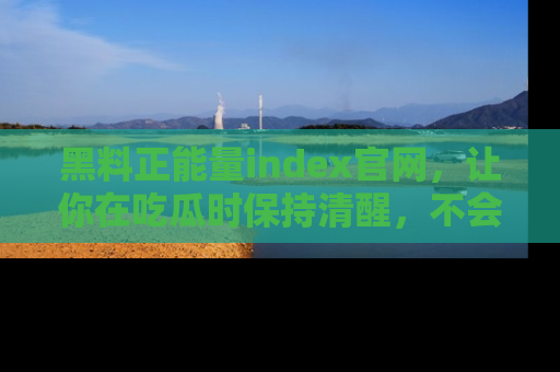 黑料正能量index官网，让你在吃瓜时保持清醒，不会轻易迷路