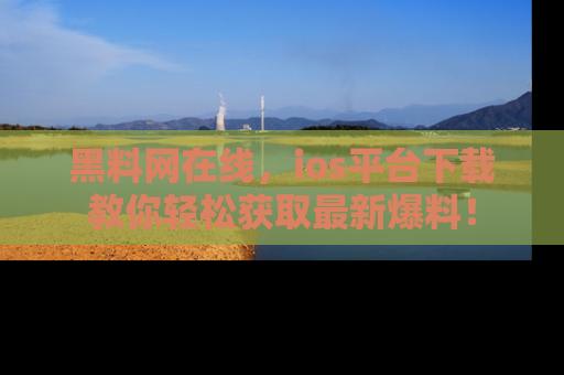 黑料网在线，ios平台下载教你轻松获取最新爆料！