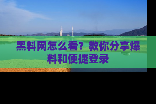 黑料网怎么看？教你分享爆料和便捷登录