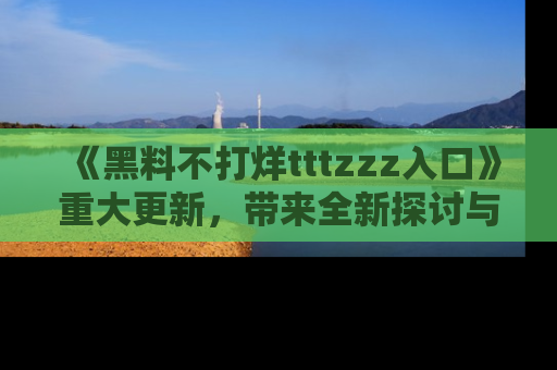 《黑料不打烊tttzzz入口》重大更新，带来全新探讨与互动体验