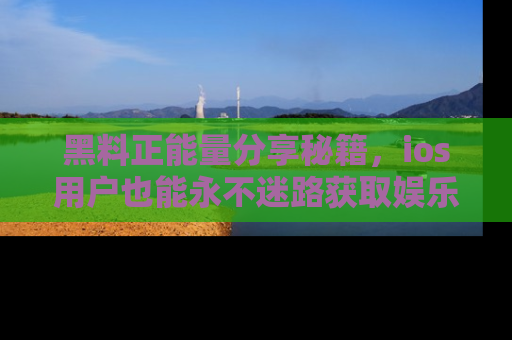 黑料正能量分享秘籍，ios用户也能永不迷路获取娱乐信息