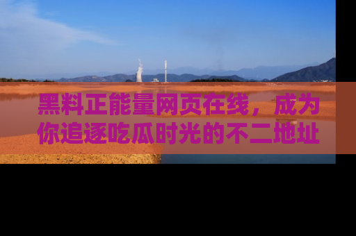 黑料正能量网页在线，成为你追逐吃瓜时光的不二地址选择
