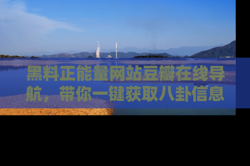 黑料正能量网站豆瓣在线导航，带你一键获取八卦信息