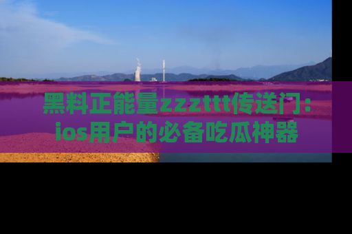 黑料正能量zzzttt传送门：ios用户的必备吃瓜神器